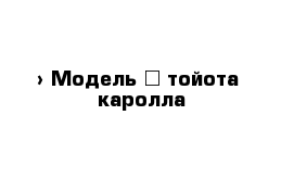  › Модель ­ тойота- каролла